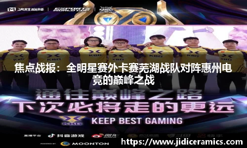 焦点战报：全明星赛外卡赛芜湖战队对阵惠州电竞的巅峰之战