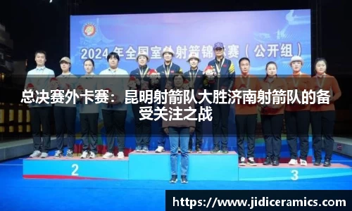 总决赛外卡赛：昆明射箭队大胜济南射箭队的备受关注之战